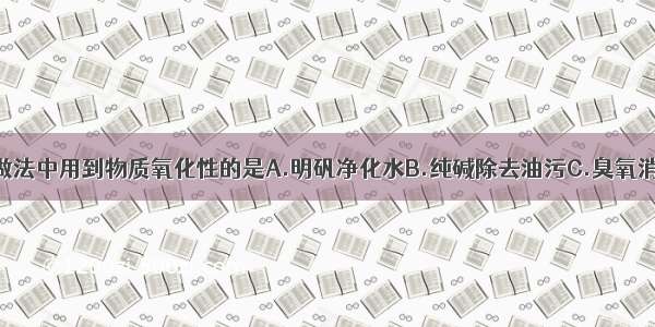 单选题下列做法中用到物质氧化性的是A.明矾净化水B.纯碱除去油污C.臭氧消毒餐具D.食