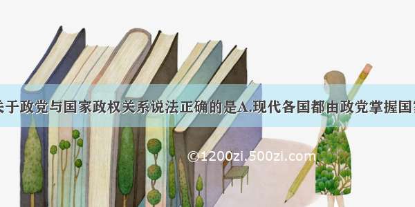 单选题下列关于政党与国家政权关系说法正确的是A.现代各国都由政党掌握国家政权B.掌握