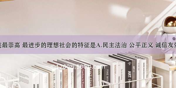 单选题人类最崇高 最进步的理想社会的特征是A.民主法治 公平正义 诚信友爱 充满活力