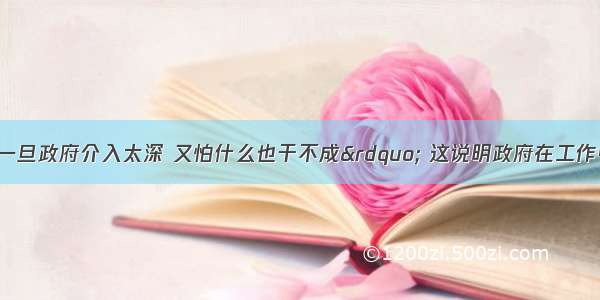 单选题“可一旦政府介入太深 又怕什么也干不成” 这说明政府在工作中A.不应该介入民