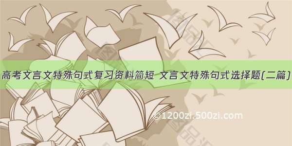 高考文言文特殊句式复习资料简短 文言文特殊句式选择题(二篇)