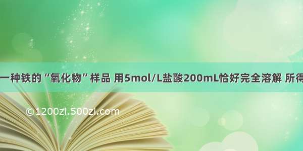 单选题有一种铁的“氧化物”样品 用5mol/L盐酸200mL恰好完全溶解 所得溶液还能