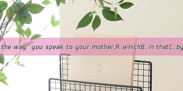 I don’t like the way  you speak to your mother.A. whichB. in thatC. by whichD. /