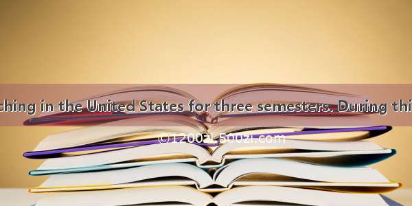 I have been teaching in the United States for three semesters. During this time  I have be