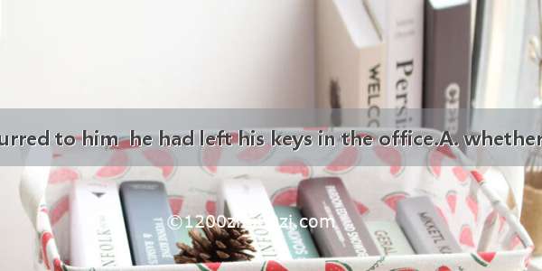It suddenly occurred to him  he had left his keys in the office.A. whether B. where C. whi