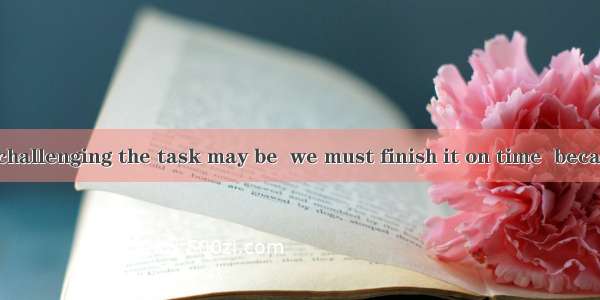 difficult and challenging the task may be  we must finish it on time  because there is a