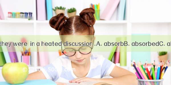 When I went in   they were  in a heated discussion .A. absorbB. absorbedC. absorbingD. bei