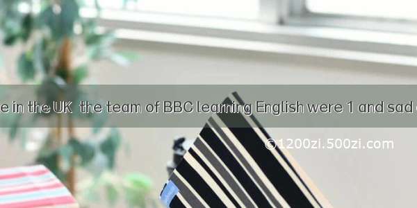 Like many people in the UK  the team of BBC learning English were 1 and sad at the news of