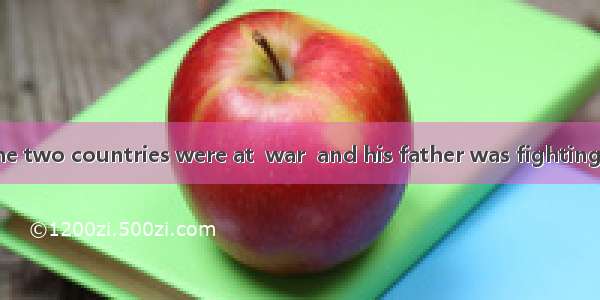 In the 1930s  the two countries were at  war  and his father was fighting at  front.A. the