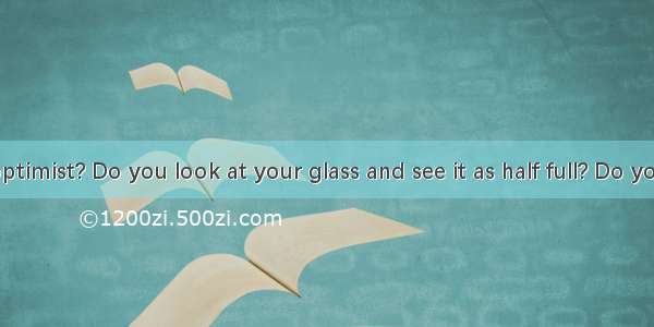 Are you an optimist? Do you look at your glass and see it as half full? Do you believe tha