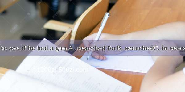 The police him to see if he had a gun.A. searched forB. searchedC. in search ofD. looked f