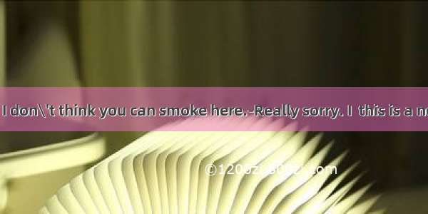 --Excuse me  I don\'t think you can smoke here.-Really sorry. I  this is a non-smoking r