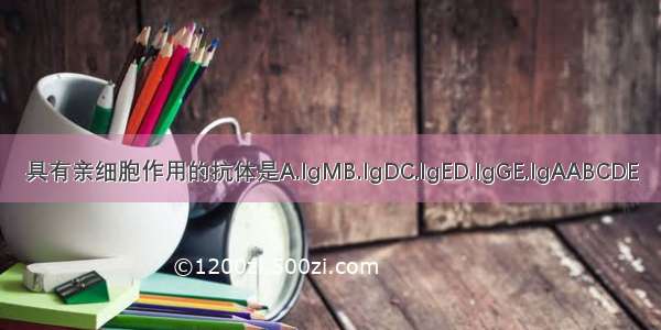 具有亲细胞作用的抗体是A.IgMB.IgDC.IgED.IgGE.IgAABCDE