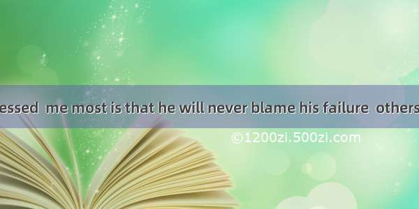 What he impressed  me most is that he will never blame his failure  others.A. with ; toB.