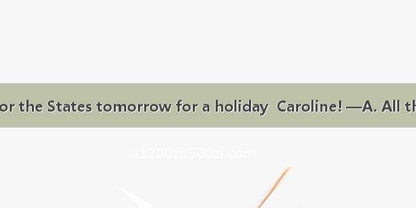 —I am leaving for the States tomorrow for a holiday  Caroline! —A. All the best!B. Take y