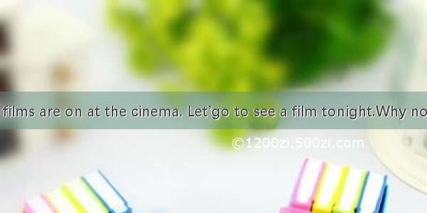 -Many new films are on at the cinema. Let’go to see a film tonight.Why not? .A. Not at