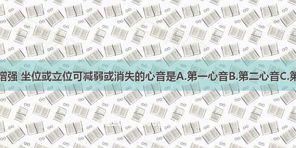 高抬下肢可增强 坐位或立位可减弱或消失的心音是A.第一心音B.第二心音C.第三心音D.第