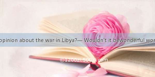 —What’s your opinion about the war in Libya?— Wouldn’t it bewonderful world of all nations