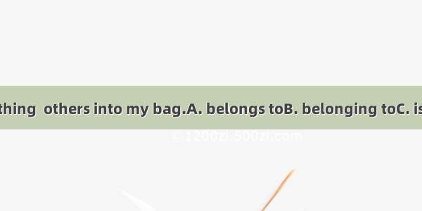 I never put anything  others into my bag.A. belongs toB. belonging toC. is belonging toD.