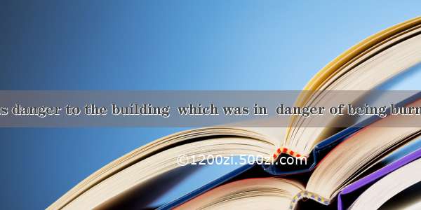 The big fire was danger to the building  which was in  danger of being burned down.A. the