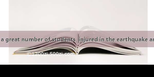 It is a shock that a great number of students  injured in the earthquake and the number of