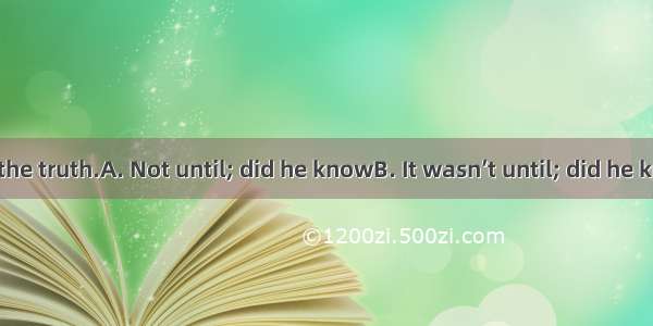 he came back the truth.A. Not until; did he knowB. It wasn’t until; did he knowC. Not unti