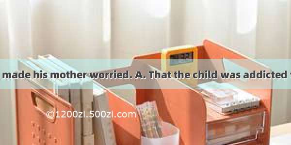 computer games made his mother worried. A. That the child was addicted to playB. The chil