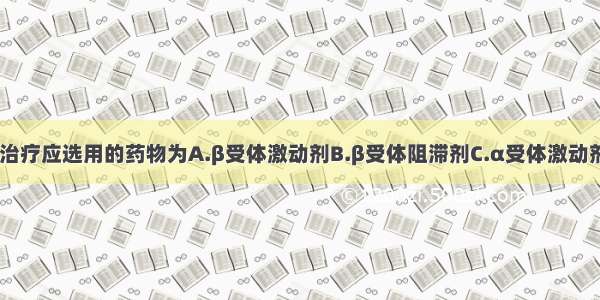 对该患者的治疗应选用的药物为A.β受体激动剂B.β受体阻滞剂C.α受体激动剂D.α受体阻