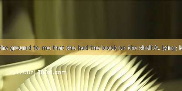 The girl on the ground to me that she had the book on the shelf.A. lying; lay; laidB. lay;