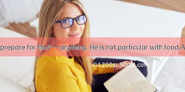 What should I prepare for him?-- anything. He is not particular with food.A. NearlyB. A