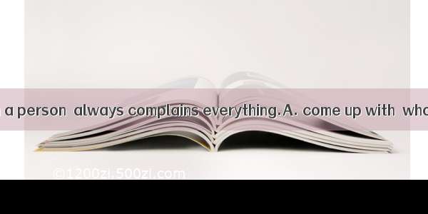 I could never such a person  always complains everything.A. come up with  whoB. put up wit