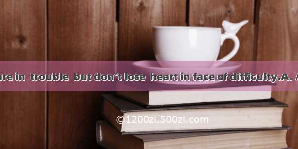 Maybe you are in  trouble  but don’t lose  heart in face of difficulty.A. /; /B. the; /C.