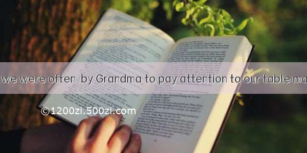 In our childhood  we were often  by Grandma to pay attention to our table manners.A. dema