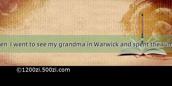 At the age of seven  I went to see my grandma in Warwick and spent the summer with her. On