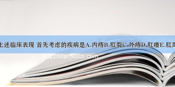 根据上述临床表现 首先考虑的疾病是A.内痔B.肛裂C.外痔D.肛瘘E.肛周脓肿