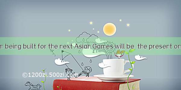 The new stadium being built for the next Asian Games will be  the present one.A. three tim