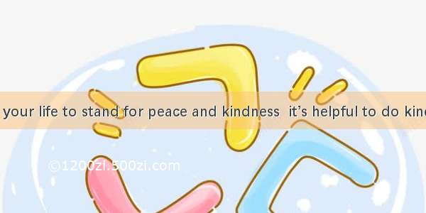 If you want your life to stand for peace and kindness  it’s helpful to do kind  peaceful t