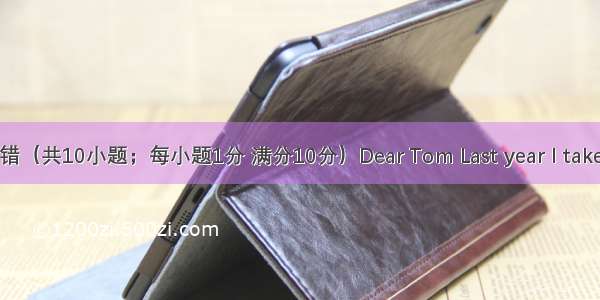 短文改错（共10小题；每小题1分 满分10分）Dear Tom Last year I take a part