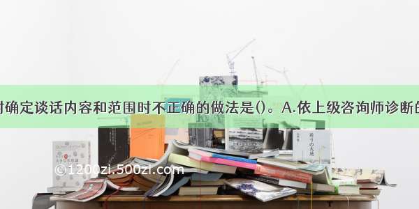 摄入性谈话时确定谈话内容和范围时不正确的做法是()。A.依上级咨询师诊断的结果进行谈