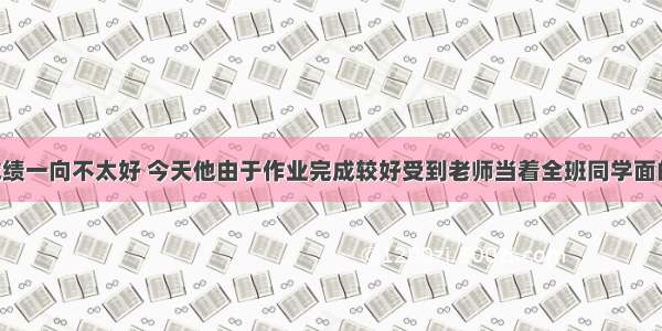 小华学习成绩一向不太好 今天他由于作业完成较好受到老师当着全班同学面的表扬 他感