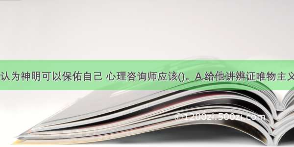 如果求助者认为神明可以保佑自己 心理咨询师应该()。A.给他讲辨证唯物主义道理B.断他