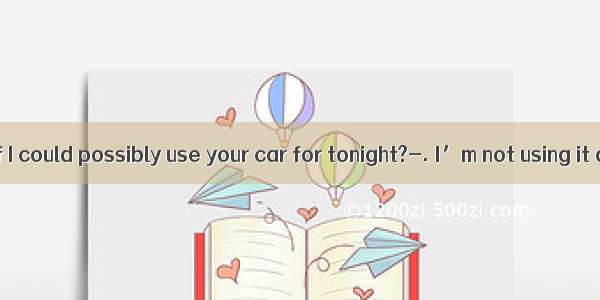 ---I wonder if I could possibly use your car for tonight?-. I’m not using it anyhow.A.