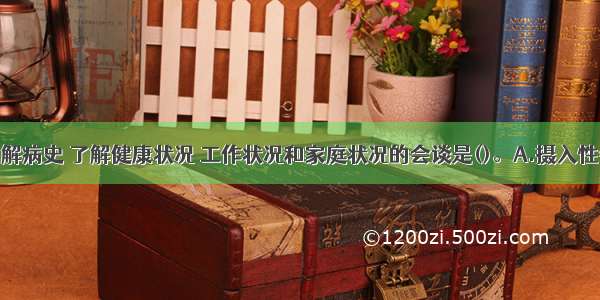 通过会谈了解病史 了解健康状况 工作状况和家庭状况的会谈是()。A.摄入性会谈B.鉴别