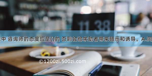 在咨询过程中 咨询师的态度应是()的 否则会给求助者带来暗示和诱导。A.同情B.带有自