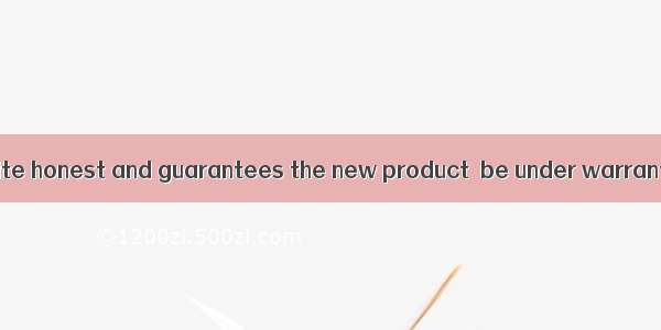 The company is quite honest and guarantees the new product  be under warranty for three ye