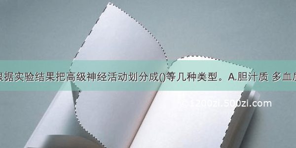 巴甫洛夫根据实验结果把高级神经活动划分成()等几种类型。A.胆汁质 多血质 黏液质和