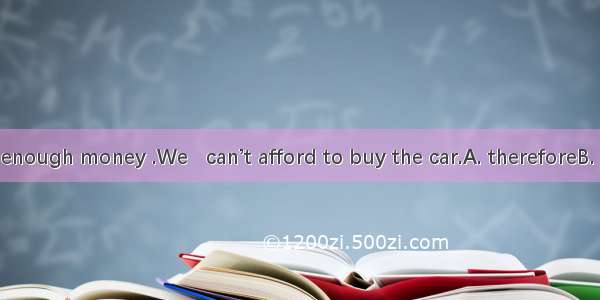 We don’t have enough money .We   can’t afford to buy the car.A. thereforeB. soC. howeverD.