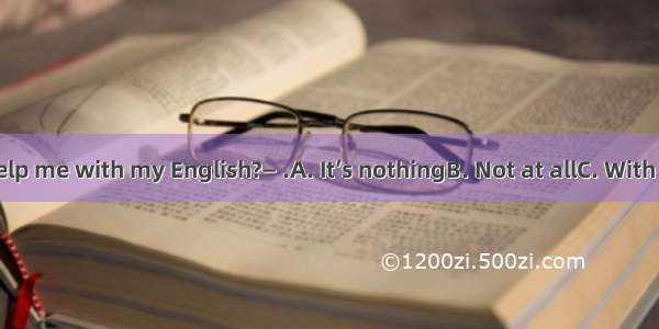 — Could you help me with my English?— .A. It’s nothingB. Not at allC. With pleasureD. It’s