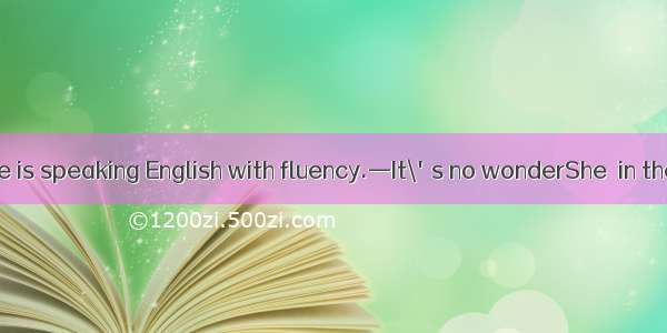 —Your colleague is speaking English with fluency.—It\'s no wonderShe  in the UK for a year