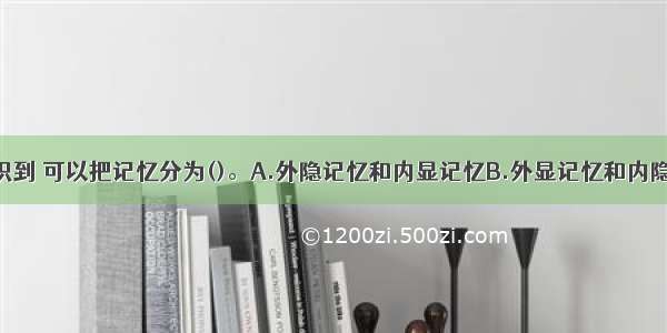 按照是否意识到 可以把记忆分为()。A.外隐记忆和内显记忆B.外显记忆和内隐记忆C.思维